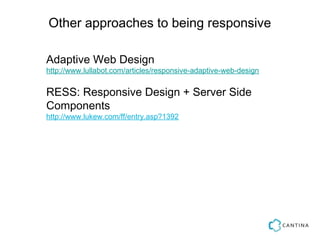 Other approaches to being responsive

Adaptive Web Design
http://www.lullabot.com/articles/responsive-adaptive-web-design


RESS: Responsive Design + Server Side
Components
http://www.lukew.com/ff/entry.asp?1392
 