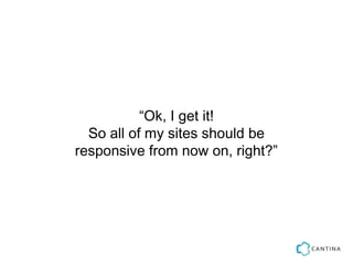 “Ok, I get it!
  So all of my sites should be
responsive from now on, right?”
 