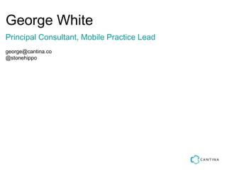 George White
Principal Consultant, Mobile Practice Lead
george@cantina.co
@stonehippo
 