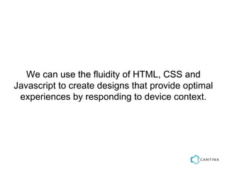 We can use the fluidity of HTML, CSS and
Javascript to create designs that provide optimal
 experiences by responding to device context.
 