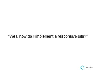 “Well, how do I implement a responsive site?”
 