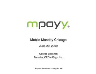 Mobile Monday Chicago
         June 29, 2009

      Conrad Sheehan
  Founder, CEO mPayy, Inc.



  Proprietary & Confidential - © mPayy, Inc. 2009
 