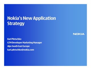 Nokia’s New Application
Strategy


Karl Pletschko
GTM Developer Marketing Manager
Alps South East Europe
karl.pletschko@nokia.com
 