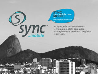 SYNC
syncmobile.com.
MOBILE
br
contato@syncmobile.com.
br


Na Sync, nós desenvolvemos
tecnologia mobile para criar
interação entre produtos, negócios
e pessoas.
 