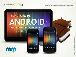 Estiven Restrepo / Juan Sebastián Serna




 EL FUTURO DE

ANDROID
A PARTIR DE ICE CREAM SANDWICH




                                                                           Android™ es una marca registrada de Google Inc.
 
