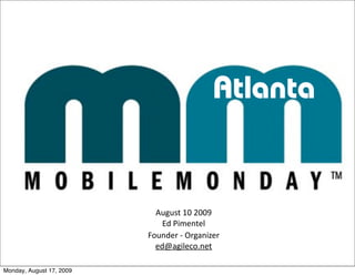 Atlanta


                            August 10 2009
                              Ed Pimentel
                          Founder ‐ Organizer
                            ed@agileco.net

Monday, August 17, 2009
 