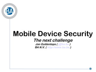 Mobile Device Security The next challenge Jan Guldentops (  [email_address]  ) BA N.V. (  http://www.ba.be  ) 