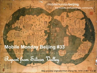 mobilemondaybeijing
                              the mobile professionals community




Mobile Monday Beijing #33

Report from Silicon Valley
                 Map possibly originated from Zheng He, 1418 ( 郑和 / 马三宝)
 