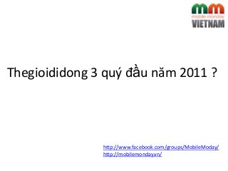http://www.facebook.com/groups/MobileModay/
http://mobilemonday.vn/
Thegioididong 3 quý đầu năm 2011 ?
 