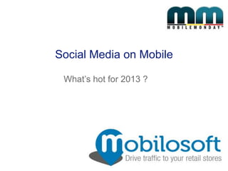 Social Media on Mobile

 What’s hot for 2013 ?
 