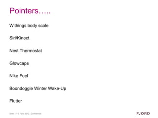 Pointers…..
Withings body scale

Siri/Kinect

Nest Thermostat

Glowcaps

Nike Fuel

Boondoggle Winter Wake-Up

Flutter

Slide 17 © Fjord 2012 | Confidential
 