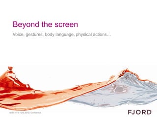 Beyond the screen
   Voice, gestures, body language, physical actions…




Slide 18 © Fjord 2012 | Confidential
 
