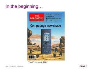 In the beginning…




                                      The Economist, 2002
Slide 2 © Fjord 2012 | Confidential
 