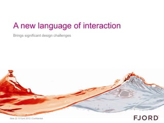 A new language of interaction
   Brings significant design challenges




Slide 22 © Fjord 2012 | Confidential
 