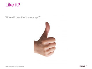 Like it?

Who will own the ‘thumbs up’ ?




Slide 23 © Fjord 2012 | Confidential
 