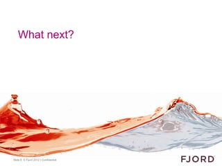 What next?




Slide 6 © Fjord 2012 | Confidential
 
