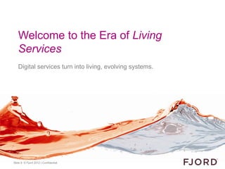 Welcome to the Era of Living
   Services
   Digital services turn into living, evolving systems.




Slide 9 © Fjord 2012 | Confidential
 