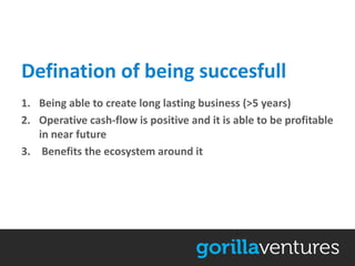 Defination of being succesfull
1. Being able to create long lasting business (>5 years)
2. Operative cash-flow is positive and it is able to be profitable
   in near future
3. Benefits the ecosystem around it
 