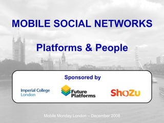 MOBILE SOCIAL NETWORKS Platforms & People Sponsored by Mobile Monday London – December 2008 