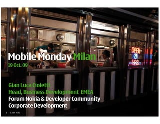 Mobile Monday Milan
    19 Oct. 09



    Gian Luca Cioletti
    Head, Business Development EMEA
    Forum Nokia & Developer Community
    Corporate Development
1   © 2009 Nokia
 
