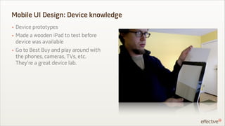 Mobile UI Design: Device knowledge
• Device prototypes
• Made a wooden iPad to test before
  device was available
• Go to ...