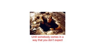 Until somebody comes in a
way that you don’t expect
 