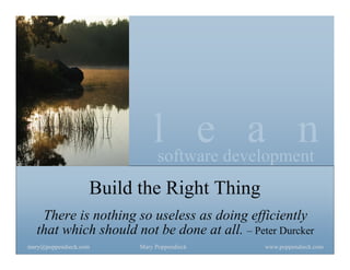 lsoftware development
                                   e a n
                   Build the Right Thing
   There is nothing so useless as doing efficiently
  that which should not be done at all. – Peter Durcker
mary@poppendieck.com     Mary Poppendieck    www.poppendieck.com
 