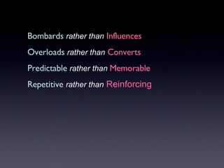 Bombards   rather than   Influences Overloads   rather than   Converts Predictable   rather than  Memorable Repetitive   rather than   Reinforcing 