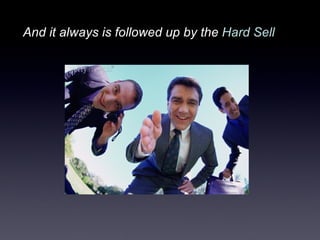 And it always is followed up by the  Hard Sell   
