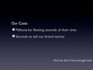 Our Costs Million s  for fleeting seconds of their time Seconds to tell our brand stories And we don’t have enough time 