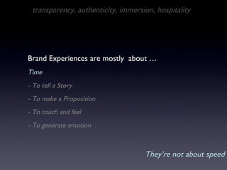 Brand Experiences are mostly  about … Time - To tell a Story  - To make a Proposition - To touch and feel - To generate emotion transparency, authenticity, immersion, hospitality They’re not about speed 