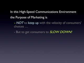 In this High-Speed Communications Environment  the Purpose of Marketing is  -  NOT  to  keep up  with the velocity of consumers’ choices … - But to get consumers to  SLOW DOWN! 