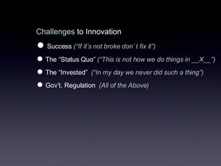 Challenges  to Innovation Success  (“If it’s not broke don’ t fix it”) The “Status Quo”  (“This is not how we do things in __X__”) The “Invested”  (“In my day we never did such a thing”)   Gov’t. Regulation  (All of the Above) 