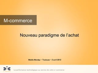 M-commerce

          Nouveau paradigme de l’achat




                    Mobile Monday – Toulouse – 2 avril 2012




   La performance technologique au service de votre e-commerce
 