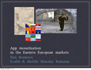 App	 monetization	 
                 in	 the	 Eastern	 European	 markets
                 Dan	 Romescu
                 Ecabit	 &	 Mobile	 Monday	 Romania
Monday, December 17, 12
 