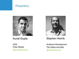 Presenters




Kunal Gupta       Stephen Henrik

CEO               Audience Development
Polar Mobile      The Globe and Mail
@kunalfrompolar   @stephenhenrik
 
