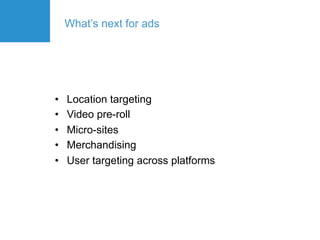 What’s next for ads




•    Location targeting
•    Video pre-roll
•    Micro-sites
•    Merchandising
•    User targeting across platforms
 