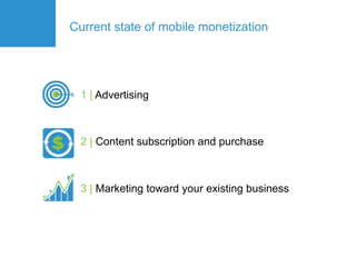 Current state of mobile monetization




  1 | Advertising



  2 | Content subscription and purchase



  3 | Marketing toward your existing business
 