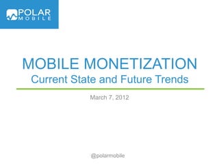 MOBILE MONETIZATION
Current State and Future Trends
           March 7, 2012




           @polarmobile
 