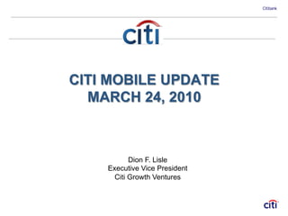 CITI MOBILE UPDATE
  MARCH 24, 2010



           Dion F. Lisle
    Executive Vice President
      Citi Growth Ventures
 