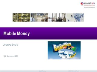 © 2011 Smart421 LtdMobile Money
Mobile Money
Andrew Smale
15th December 2011
 