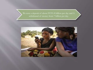 We note a deposit of about FCFA 8 billion per day and A
withdrawal of money from 7 billion per day.
 