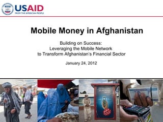 Mobile Money in Afghanistan
            Building on Success:
       Leveraging the Mobile Network
 to Transform Afghanistan’s Financial Sector
              January 24, 2012
 
