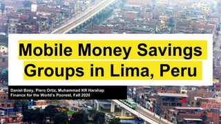 Mobile Money Savings
Groups in Lima, Peru
Daniel Boey, Piero Ortiz, Muhammad KR Harahap
Finance for the World’s Poorest, Fall 2020
 