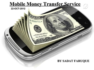 Mobile Money Transfer Service
22-OCT-2012




                   BY SADAT FARUQUE
 