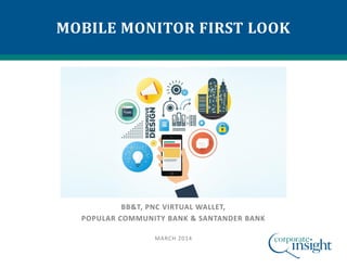 MOBILE MONITOR FIRST LOOK

BB&T, PNC VIRTUAL WALLET,
POPULAR COMMUNITY BANK & SANTANDER BANK
MARCH 2014

 