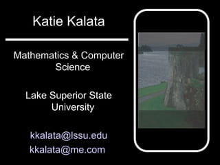 Katie Kalata
Mathematics & Computer
Science
Lake Superior State
University
kkalata@lssu.edu
kkalata@me.com
 