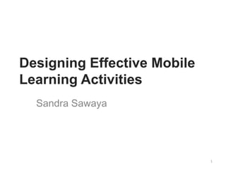 Designing Effective Mobile
Learning Activities
Sandra Sawaya

1

 
