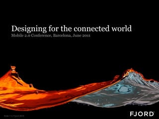 Designing for the connected world
       Mobile 2.0 Conference, Barcelona, June 2011




Slide 1 © Fjord 2010
 
