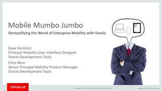 Copyright © 2014, Oracle and/or its affiliates. All rights reserved. |
Mobile Mumbo Jumbo
Demystifying the World of Enterprise Mobility with Oracle
Dave Kamholz
Principal Mobility User Interface Designer
Oracle Development Tools
Chris Muir
Senior Principal Mobility Product Manager
Oracle Development Tools
Image: pakorn / FreeDigitalPhotos.net
 